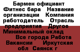 Бармен-официант Фитнес-бара › Название организации ­ Компания-работодатель › Отрасль предприятия ­ Другое › Минимальный оклад ­ 15 000 - Все города Работа » Вакансии   . Иркутская обл.,Саянск г.